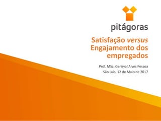 Prof. MSc. Gerisval Alves Pessoa
São Luís, 12 de Maio de 2017
Satisfação versus
Engajamento dos
empregados
 