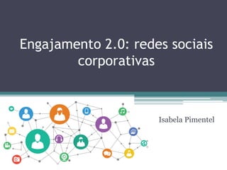Engajamento 2.0: redes sociais
corporativas
Isabela Pimentel
 