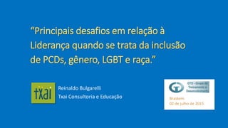 “Principais desafios em relação à
Liderança quando se trata da inclusão
de PCDs, gênero, LGBT e raça.”
Reinaldo Bulgarelli
Txai Consultoria e Educação Braskem
02 de julho de 2015
 