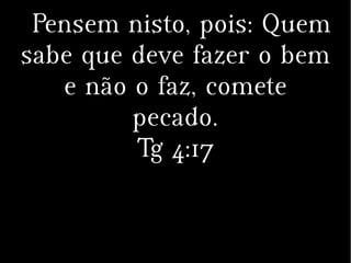 Pensem nisto, pois: Quem
sabe que deve fazer o bem
e não o faz, comete
pecado.
Tg 4:17
 