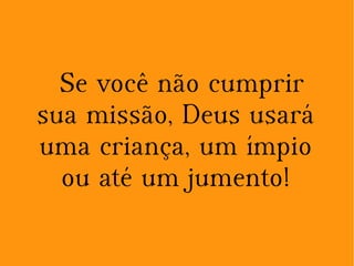 Se você não cumprir
sua missão, Deus usará
uma criança, um ímpio
ou até um jumento!
 