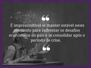 É imprescindível se manter estável neste
momento para enfrentar os desafios
econômicos do país e se consolidar após o
período de crise.
 