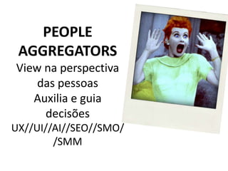 PEOPLE AGGREGATORSView na perspectiva das pessoasAuxilia e guia decisões UX//UI//AI//SEO//SMO//SMM