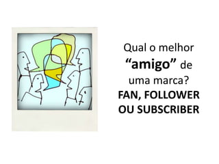 Qual o melhor “amigo” de uma marca?FAN, FOLLOWER OU SUBSCRIBER