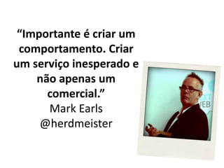“Importante é criar um comportamento. Criar um serviço inesperado e não apenas um comercial.”Mark Earls  @herdmeister