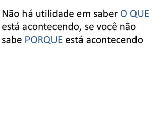 Não há utilidade em saber O QUE está acontecendo, se você não sabe PORQUE está acontecendo