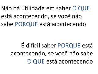 Não há utilidade em saber O QUE está acontecendo, se você não sabe PORQUE está acontecendoÉ difícil saber PORQUE está acontecendo, se você não sabe O QUE está acontecendo