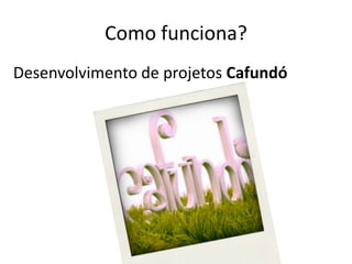 Como funciona?Desenvolvimento de projetos Cafundó