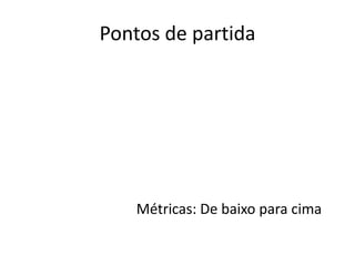 Pontos de partidaMétricas: De baixo para cima