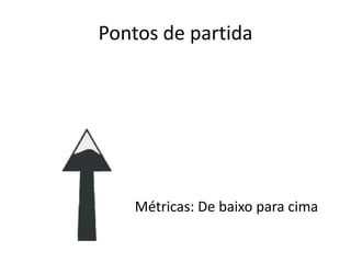Pontos de partidaMétricas: De baixo para cima