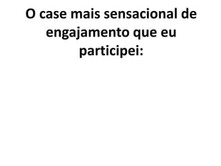 O case mais sensacional de engajamento que eu participei:
