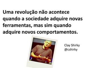 Uma revolução não acontece quando a sociedade adquire novas ferramentas, mas sim quando adquire novos comportamentos.Clay Shirky@cshirky