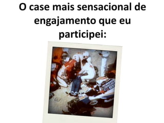O case mais sensacional de engajamento que eu participei: