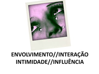 ENVOLVIMENTO//INTERAÇÃO INTIMIDADE//INFLUÊNCIA