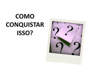 COMO CONQUISTAR ISSO?