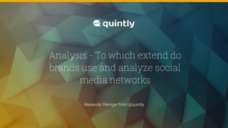 @quintly
Alexander Peiniger from @quintly
Analysis - To which extend do
brands use and analyze social
media networks
 