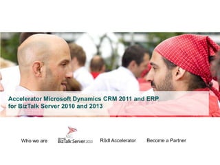Accelerator Microsoft Dynamics CRM 2011 and ERP
for BizTalk Server 2010 and 2013

Who we are

Rödl Accelerator

Roedl & Partner Integration Suite for Microsoft Dynamics CRM 2011 and ERP

Become a Partner
22.04.2013

1

 