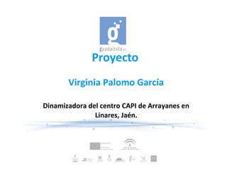 Proyecto 
Virginia Palomo García 
Dinamizadora del centro CAPI de Arrayanes en 
Linares, Jaén. 
 
