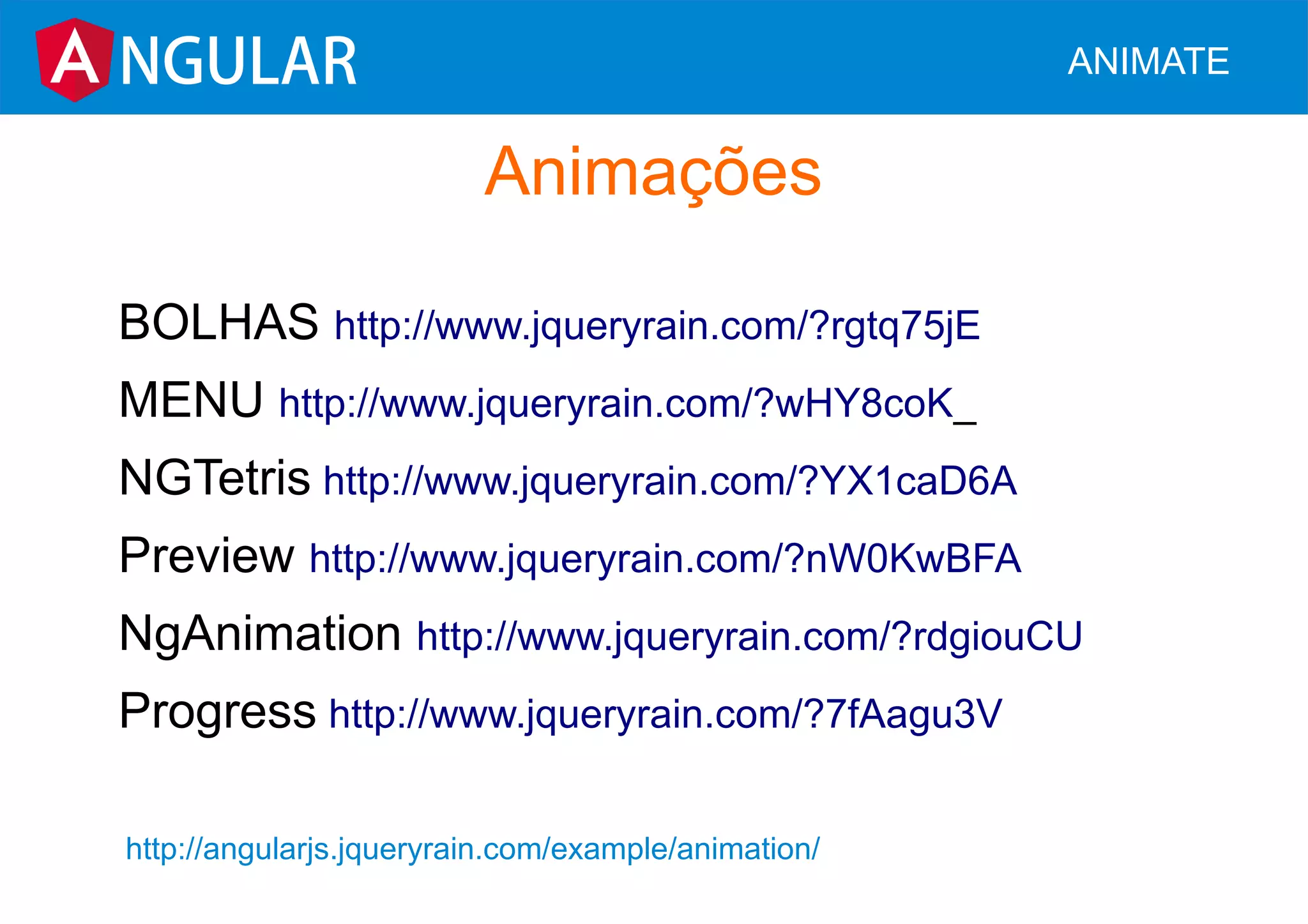 NGULAR ANIMATE
Animações
BOLHAS http://www.jqueryrain.com/?rgtq75jE
MENU http://www.jqueryrain.com/?wHY8coK_
NGTetris http://www.jqueryrain.com/?YX1caD6A
Preview http://www.jqueryrain.com/?nW0KwBFA
NgAnimation http://www.jqueryrain.com/?rdgiouCU
Progress http://www.jqueryrain.com/?7fAagu3V
http://angularjs.jqueryrain.com/example/animation/
 