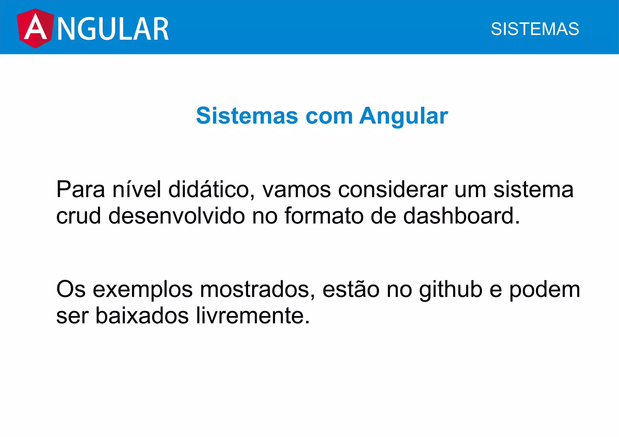 Sistemas com Angular
Para nível didático, vamos considerar um sistema
crud desenvolvido no formato de dashboard.
Os exemplos mostrados, estão no github e podem
ser baixados livremente.
NGULAR SISTEMAS
 