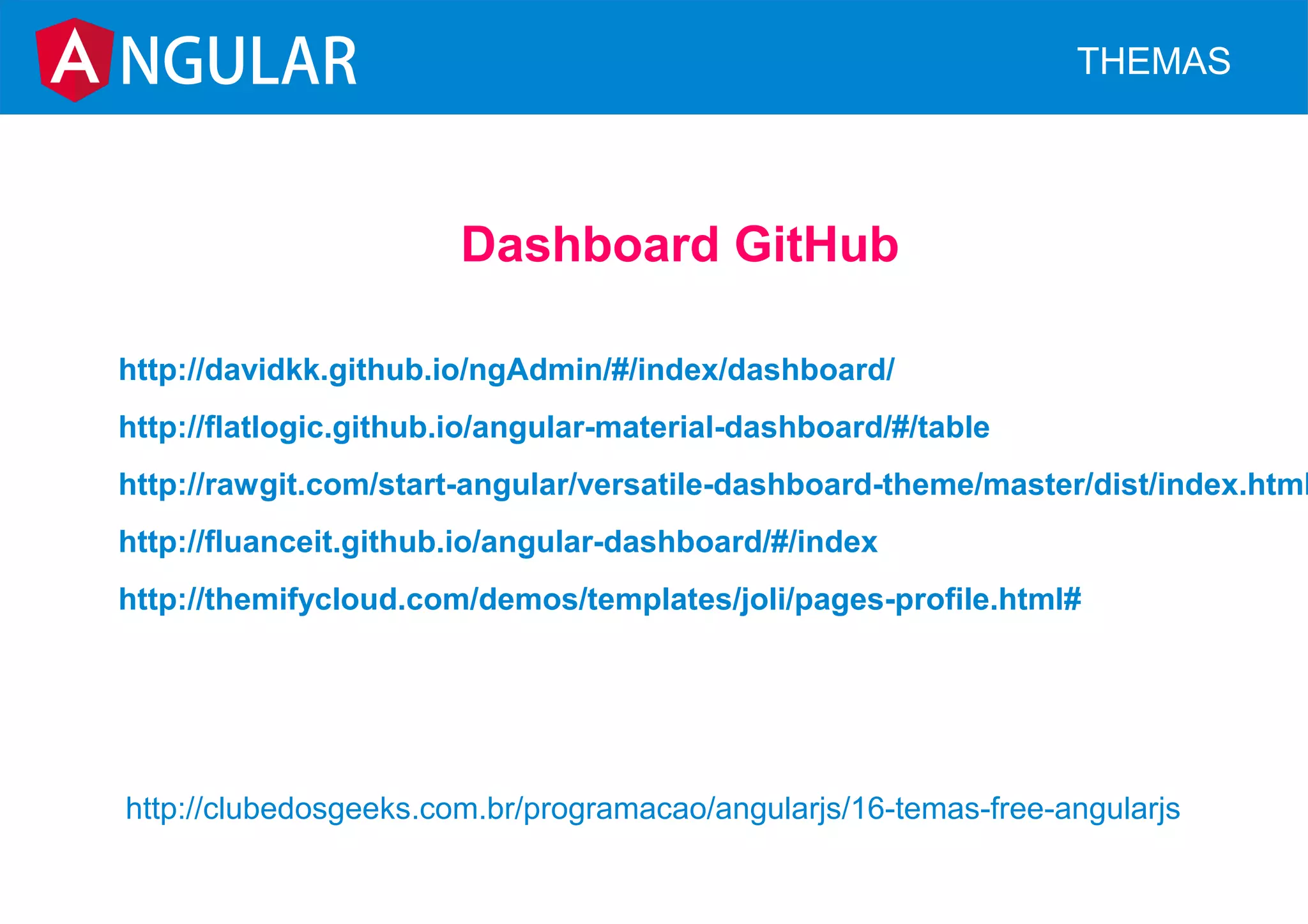 Dashboard GitHub
http://davidkk.github.io/ngAdmin/#/index/dashboard/
http://flatlogic.github.io/angular-material-dashboard/#/table
http://rawgit.com/start-angular/versatile-dashboard-theme/master/dist/index.html
http://fluanceit.github.io/angular-dashboard/#/index
http://themifycloud.com/demos/templates/joli/pages-profile.html#
NGULAR THEMAS
http://clubedosgeeks.com.br/programacao/angularjs/16-temas-free-angularjs
 