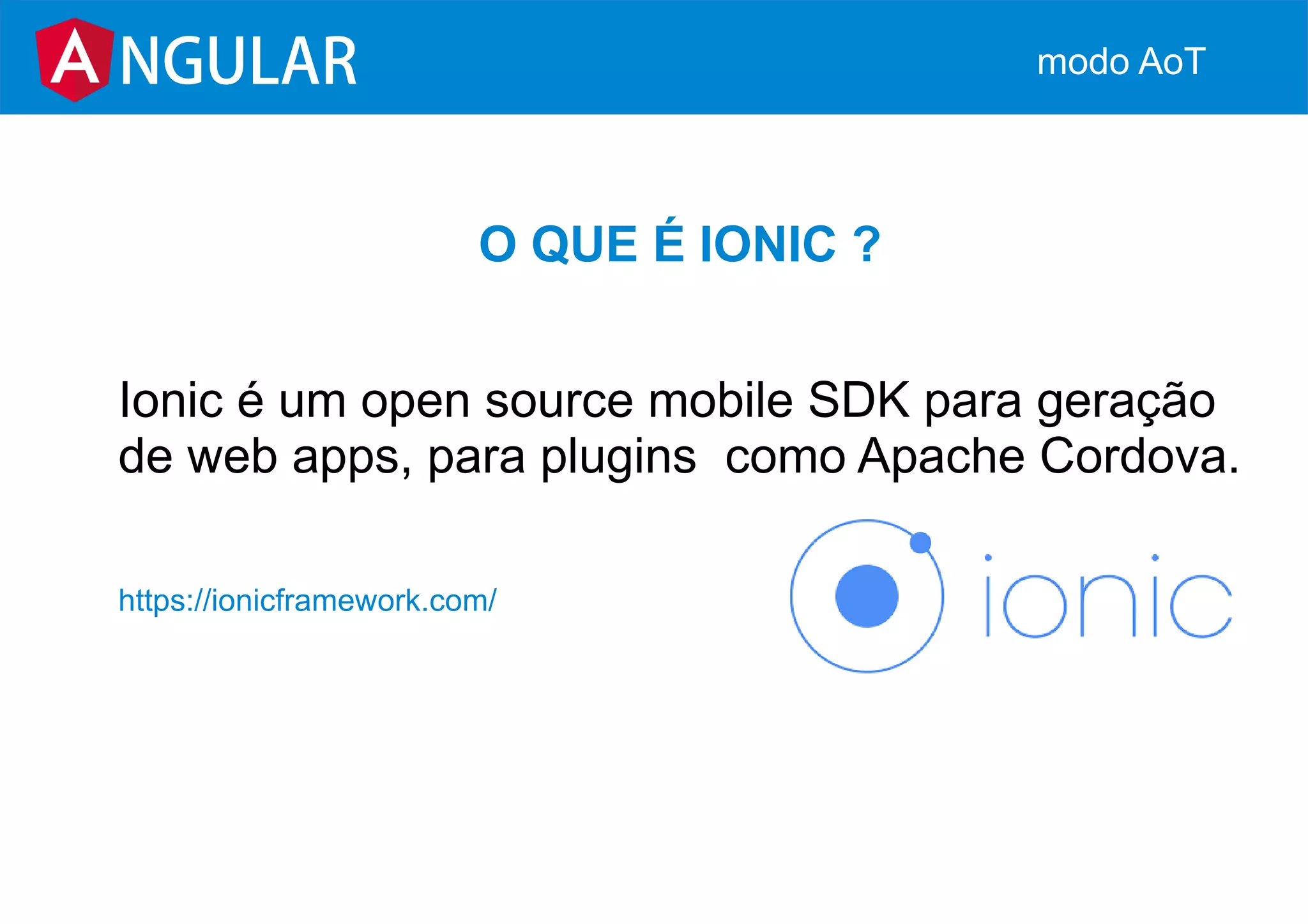O QUE É IONIC ?
Ionic é um open source mobile SDK para geração
de web apps, para plugins como Apache Cordova.
https://ionicframework.com/
NGULAR modo AoT
 