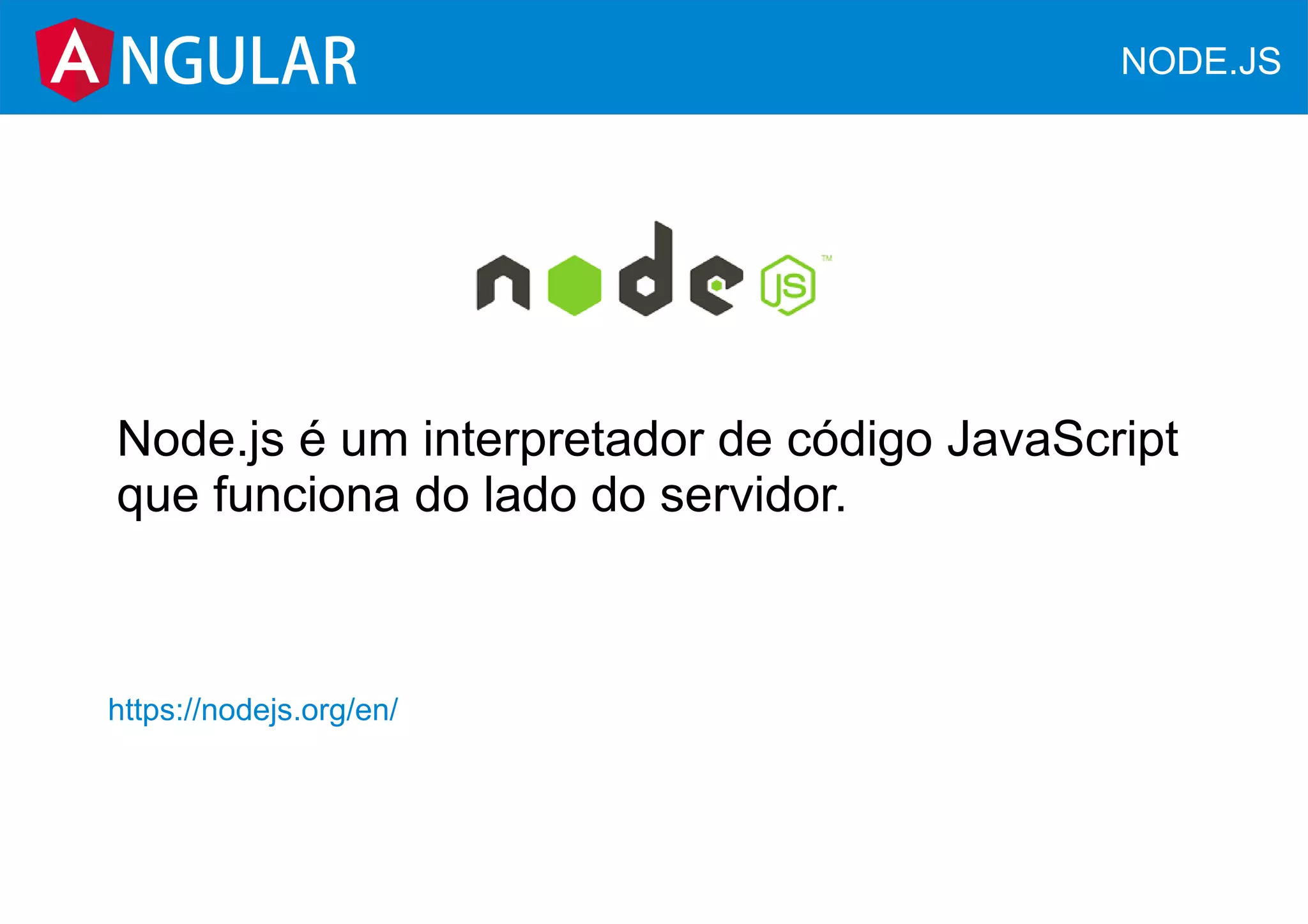 NGULAR NODE.JS
Node.js é um interpretador de código JavaScript
que funciona do lado do servidor.
https://nodejs.org/en/
 
