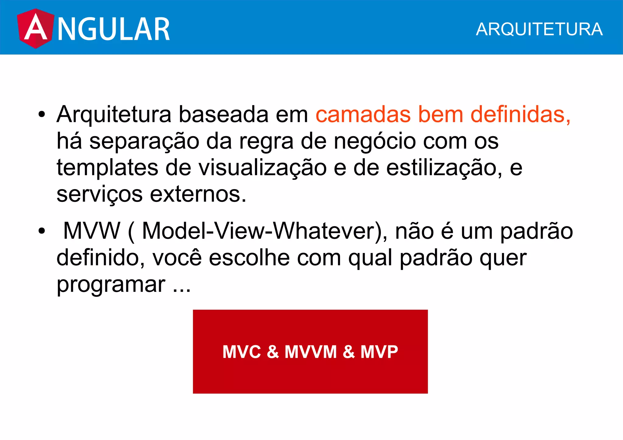 NGULAR ARQUITETURA
● Arquitetura baseada em camadas bem definidas,
há separação da regra de negócio com os
templates de visualização e de estilização, e
serviços externos.
● MVW ( Model-View-Whatever), não é um padrão
definido, você escolhe com qual padrão quer
programar ...
MVC & MVVM & MVP
 