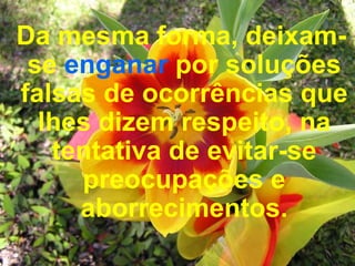 Da mesma forma, deixam-se  enganar  por soluções falsas de ocorrências que lhes dizem respeito, na tentativa de evitar-se preocupações e aborrecimentos. 