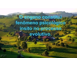 O engano constitui fenômeno psicológico ínsito no processo evolutivo. 