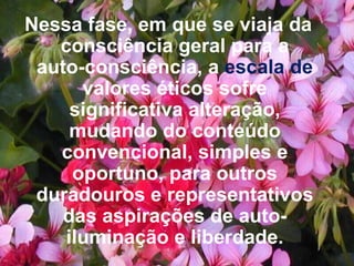 Nessa fase, em que se viaja da consciência geral para a auto-consciência, a  escala de  valores éticos sofre significativa alteração, mudando do conteúdo convencional, simples e oportuno, para outros duradouros e representativos das aspirações de auto-iluminação e liberdade. 