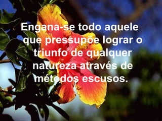 Engana-se todo aquele que pressupõe lograr o triunfo de qualquer natureza através de métodos escusos.  