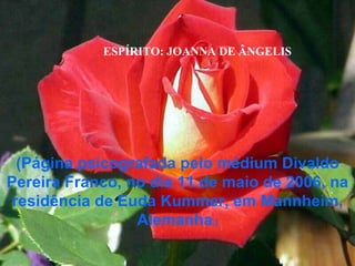 ESPÍRITO: JOANNA DE ÂNGELIS (Página psicografada pelo médium Divaldo Pereira Franco, no dia 11 de maio de 2006, na residência de Euda Kummer, em Mannheim, Alemanha .) 