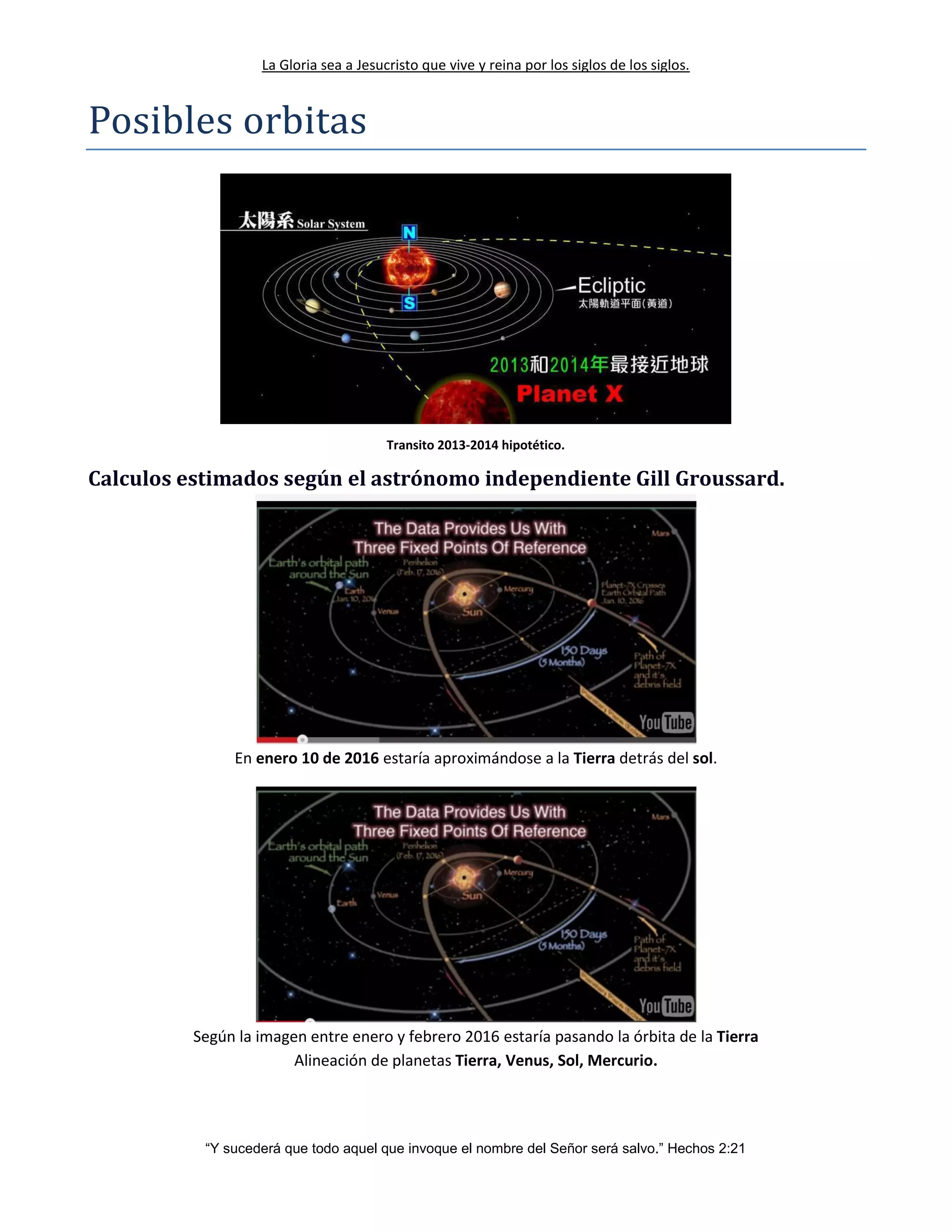 La Gloria sea a Jesucristo que vive y reina por los siglos de los siglos.
“Y sucederá que todo aquel que invoque el nombre del Señor será salvo.” Hechos 2:21
Posibles orbitas
Transito 2013-2014 hipotético.
Calculos estimados según el astrónomo independiente Gill Groussard.
En enero 10 de 2016 estaría aproximándose a la Tierra detrás del sol.
Según la imagen entre enero y febrero 2016 estaría pasando la órbita de la Tierra
Alineación de planetas Tierra, Venus, Sol, Mercurio.
 