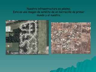 Nuestra infraestructura es pésima. Esta es una imagen de satélite de un barriecillo de primer mundo y el nuestro. 
