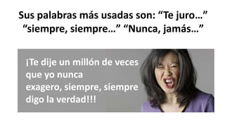 Sus palabras más usadas son: “Te juro…”
“siempre, siempre…” “Nunca, jamás…”
¡Te dije un millón de veces
que yo nunca
exagero, siempre, siempre
digo la verdad!!!

 