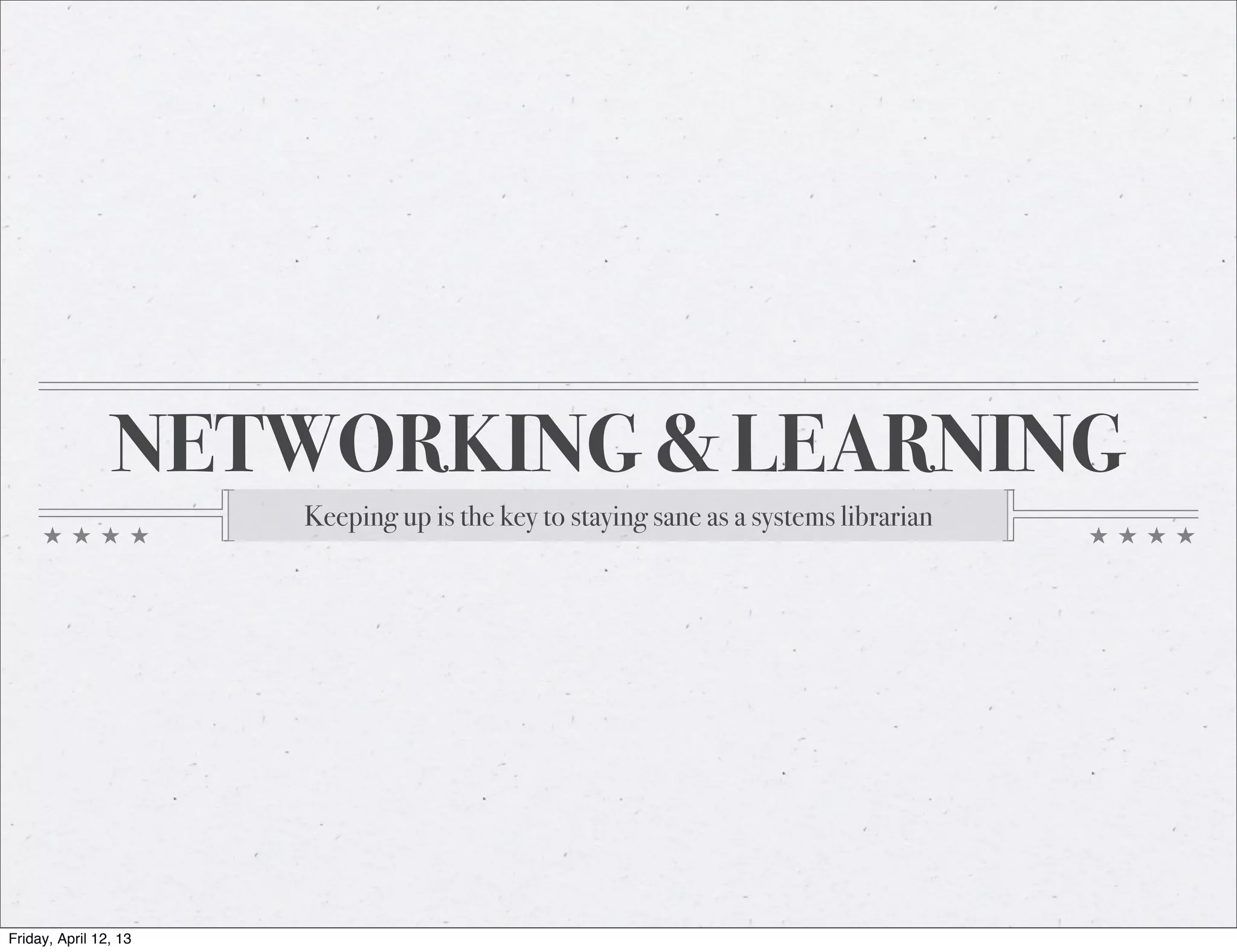 NETWORKING & LEARNING
                       Keeping up is the key to staying sane as a systems librarian




Friday, April 12, 13
 