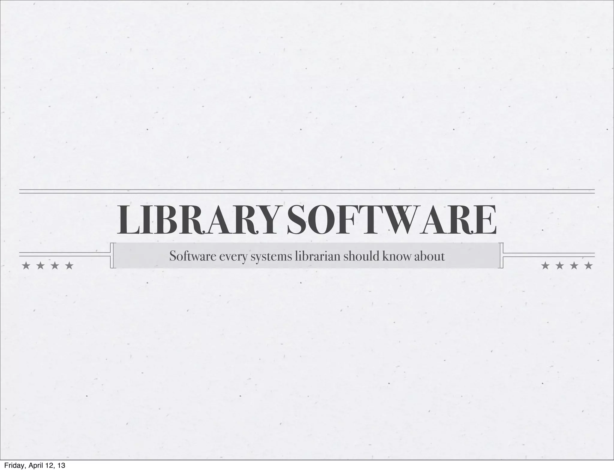LIBRARY SOFTWARE
                         Software every systems librarian should know about




Friday, April 12, 13
 