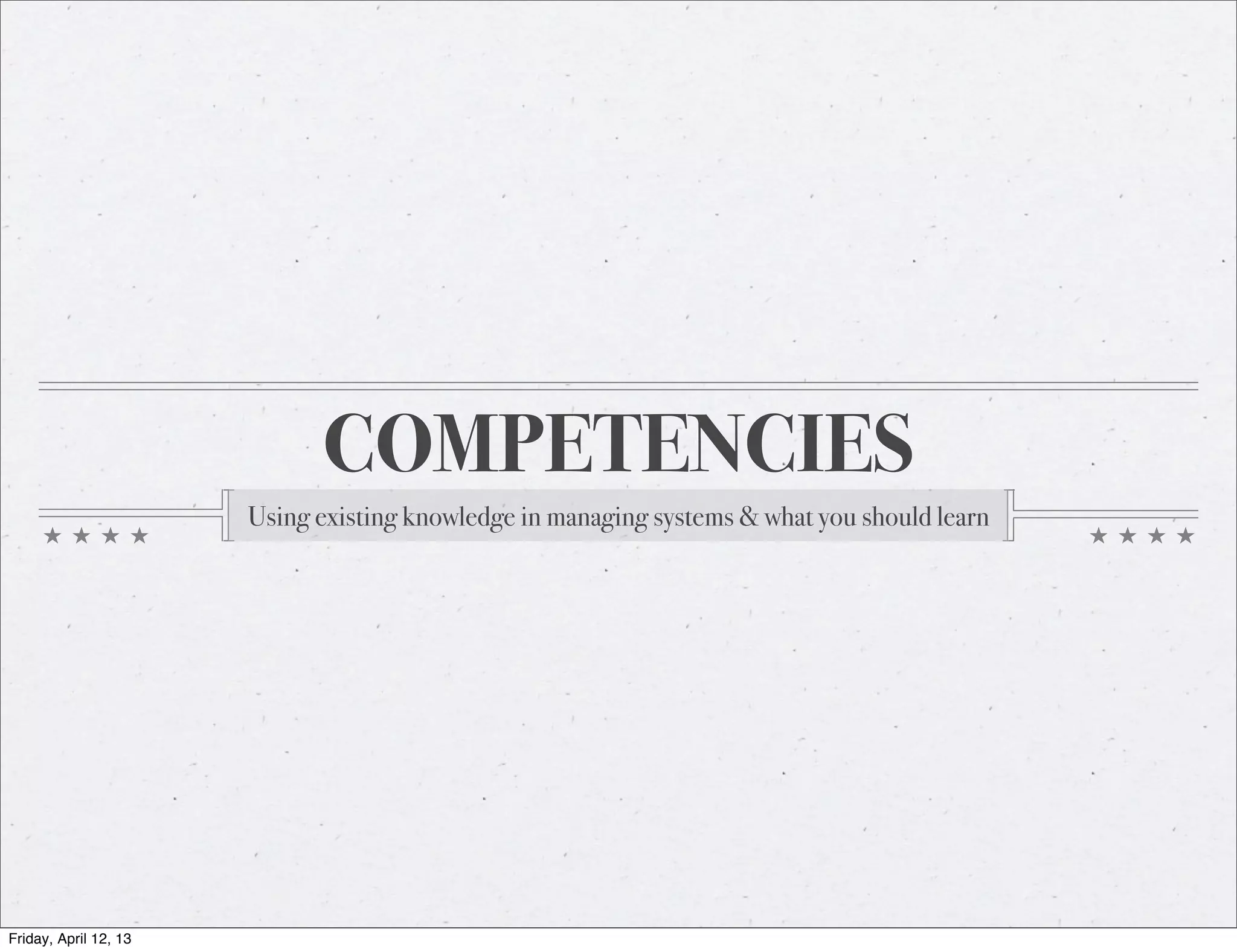 COMPETENCIES
                       Using existing knowledge in managing systems & what you should learn




Friday, April 12, 13
 