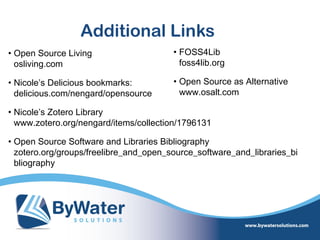 Additional Links
• Open Source Living                    • FOSS4Lib
  osliving.com                            foss4lib.org

• Nicole’s Delicious bookmarks:         • Open Source as Alternative
  delicious.com/nengard/opensource        www.osalt.com

• Nicole’s Zotero Library
  www.zotero.org/nengard/items/collection/1796131

• Open Source Software and Libraries Bibliography
  zotero.org/groups/freelibre_and_open_source_software_and_libraries_bi
  bliography
 