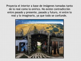 Proyecta el interior a base de imágenes tomadas tanto de lo real como lo onírico. No existe contradicción entre pasado y presente, pasado y futuro, ni entre lo real y lo imaginario, ya que todo se confunde.  