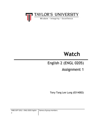 Watch
English 2 (ENGL 0205)
Assignment 1

Tony Tang Lee Lung (0314002)

FNBE SEPT 2012 - ENGL 0205 English
2

Names of group members:

 