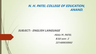 N. H. PATEL COLLEGE OF EDUCATION,
ANAND.
SUBJECT:- ENGLISH LANGUAGE
-Nitin M. PATEL
B.Ed sem- 2
221400030002
 