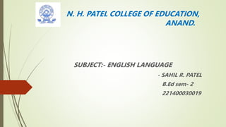 N. H. PATEL COLLEGE OF EDUCATION,
ANAND.
SUBJECT:- ENGLISH LANGUAGE
- SAHIL R. PATEL
B.Ed sem- 2
221400030019
 