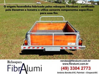 Antônio Baratto 81E, Palmital – Chapecó/SC 
vendas@fibralumi.com.br 
www.fibralumi.com.br 
(49) 3304 2773 
O engate fazendinha fabricado pelos reboques Fibralumi é certificado pelo Denatran e Inmetro e utiliza somente componentes específicos para esse fim.  