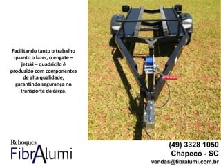 (49) 3328 1050
Chapecó - SC
vendas@fibralumi.com.br
Facilitando tanto o trabalho
quanto o lazer, o engate –
jetski – quadricilo é
produzido com componentes
de alta qualidade,
garantindo segurança no
transporte da carga.