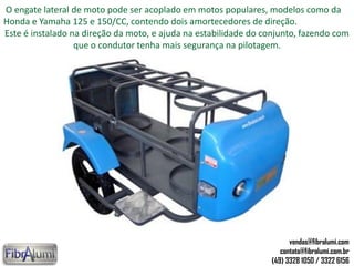 O engate lateral de moto pode ser acoplado em motos populares, modelos como da
Honda e Yamaha 125 e 150/CC, contendo dois amortecedores de direção.
Este é instalado na direção da moto, e ajuda na estabilidade do conjunto, fazendo com
que o condutor tenha mais segurança na pilotagem.
vendas@fibralumi.com
contato@fibralumi.com.br
(49) 3328 1050 / 3322 6156
 