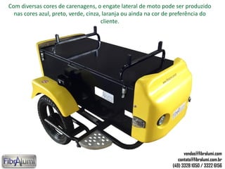 Com diversas cores de carenagens, o engate lateral de moto pode ser produzido
nas cores azul, preto, verde, cinza, laranja ou ainda na cor de preferência do
cliente.
vendas@fibralumi.com
contato@fibralumi.com.br
(49) 3328 1050 / 3322 6156
 