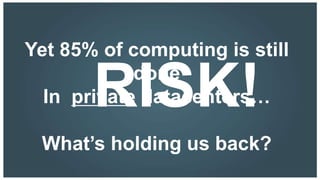 Yet 85% of computing is still

       RISK!done
  In private datacenters…

 What’s holding us back?
 