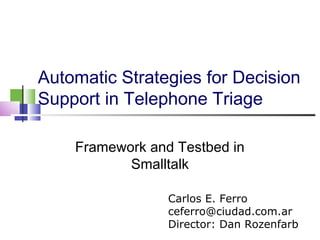 Automatic Strategies for Decision
Support in Telephone Triage
Framework and Testbed in
Smalltalk
Carlos E. Ferro
ceferro@ciudad.com.ar
Director: Dan Rozenfarb
 